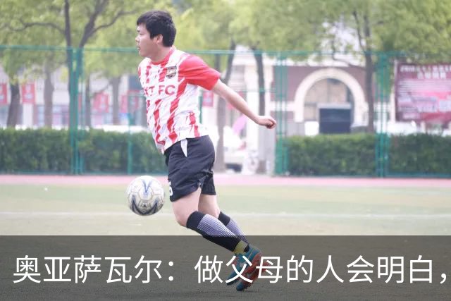 奥亚萨瓦尔：做父母的人会明白，生活里有很多事比足球更重要